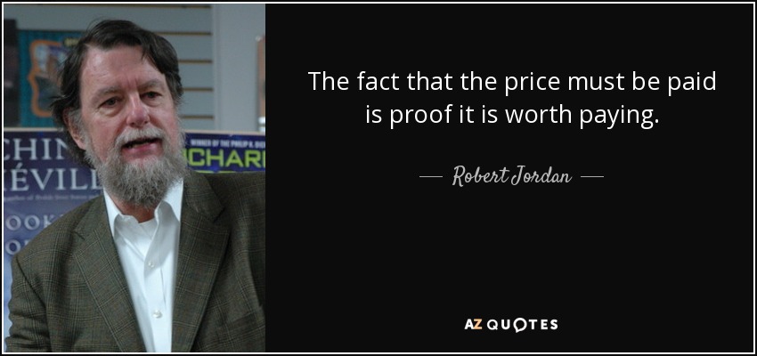 The fact that the price must be paid is proof it is worth paying. - Robert Jordan