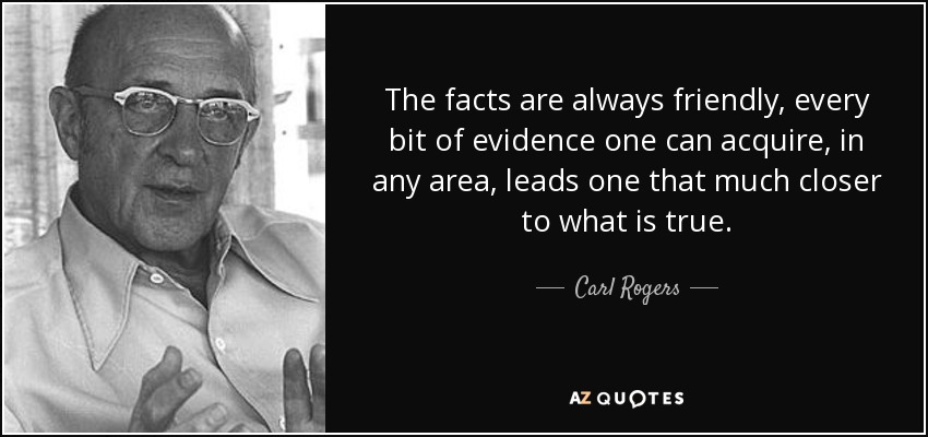 The facts are always friendly, every bit of evidence one can acquire, in any area, leads one that much closer to what is true. - Carl Rogers