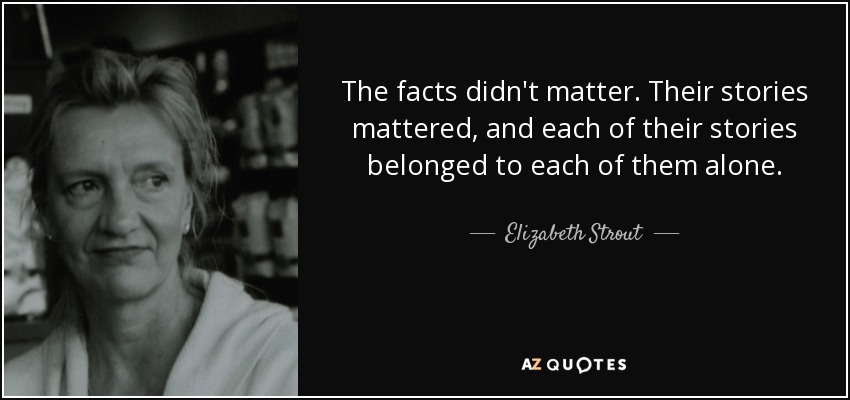 The facts didn't matter. Their stories mattered, and each of their stories belonged to each of them alone. - Elizabeth Strout