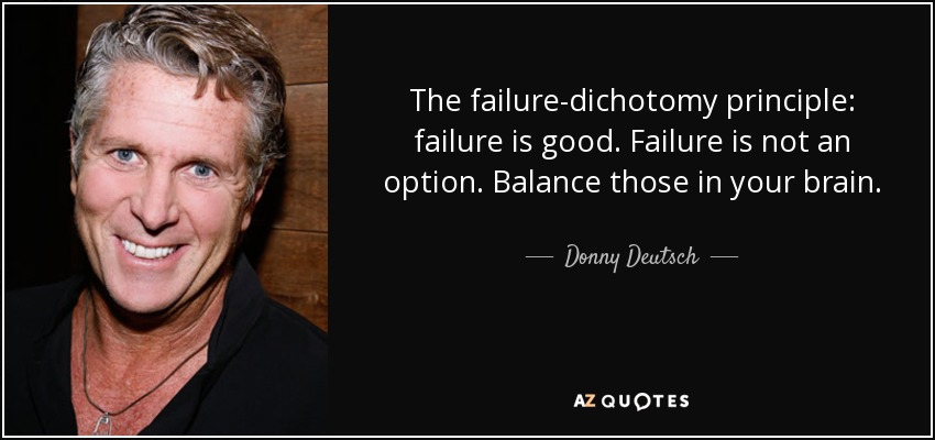 The failure-dichotomy principle: failure is good. Failure is not an option. Balance those in your brain. - Donny Deutsch