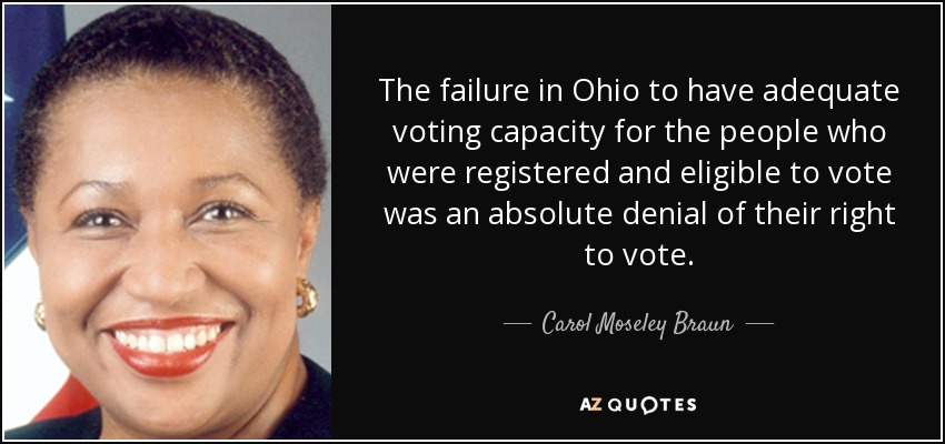 The failure in Ohio to have adequate voting capacity for the people who were registered and eligible to vote was an absolute denial of their right to vote. - Carol Moseley Braun
