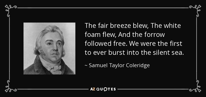 The fair breeze blew, The white foam flew, And the forrow followed free. We were the first to ever burst into the silent sea. - Samuel Taylor Coleridge