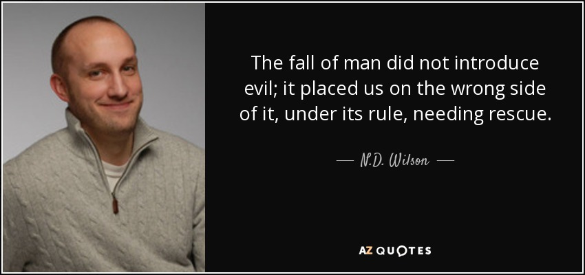 The fall of man did not introduce evil; it placed us on the wrong side of it, under its rule, needing rescue. - N.D. Wilson