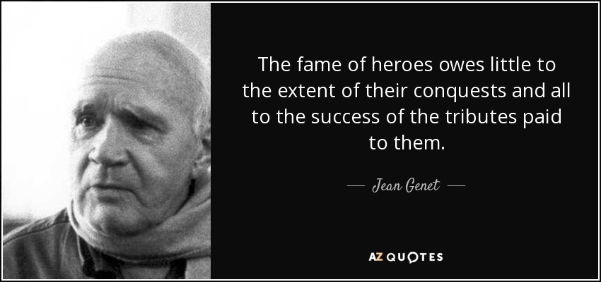 The fame of heroes owes little to the extent of their conquests and all to the success of the tributes paid to them. - Jean Genet