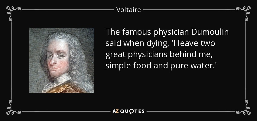 The famous physician Dumoulin said when dying, 'I leave two great physicians behind me, simple food and pure water.' - Voltaire