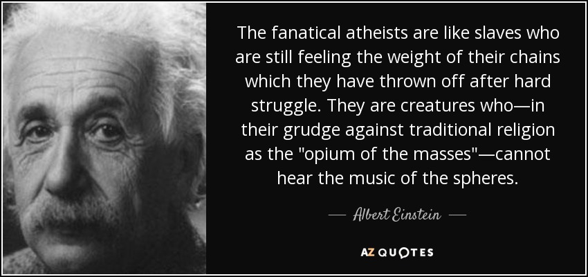 The fanatical atheists are like slaves who are still feeling the weight of their chains which they have thrown off after hard struggle. They are creatures who—in their grudge against traditional religion as the 