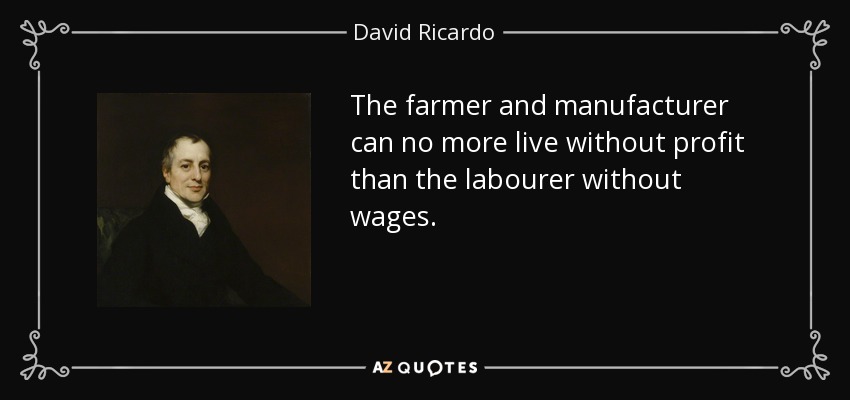The farmer and manufacturer can no more live without profit than the labourer without wages. - David Ricardo
