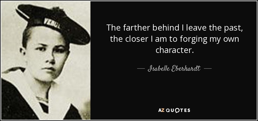 The farther behind I leave the past, the closer I am to forging my own character. - Isabelle Eberhardt