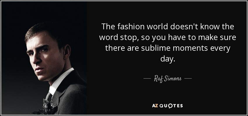 The fashion world doesn't know the word stop, so you have to make sure there are sublime moments every day. - Raf Simons