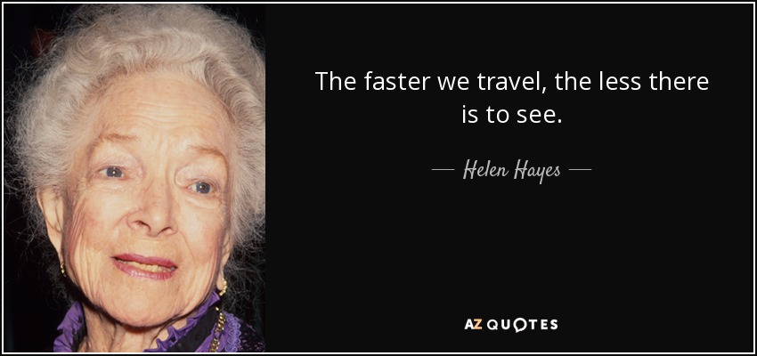 The faster we travel, the less there is to see. - Helen Hayes