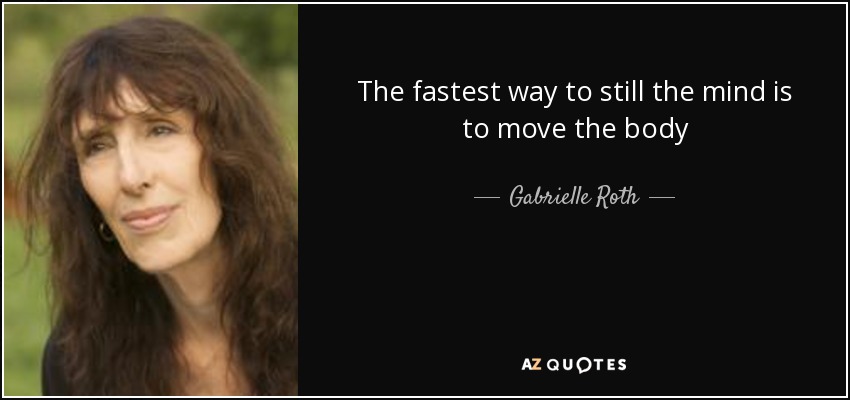 The fastest way to still the mind is to move the body - Gabrielle Roth