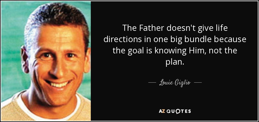 The Father doesn't give life directions in one big bundle because the goal is knowing Him, not the plan. - Louie Giglio