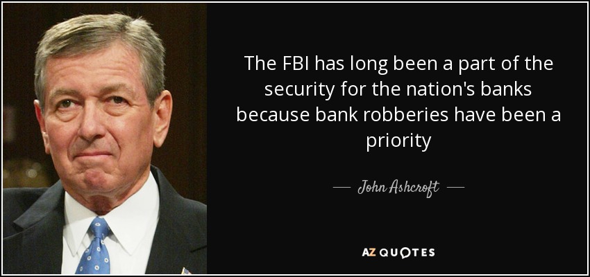 The FBI has long been a part of the security for the nation's banks because bank robberies have been a priority - John Ashcroft