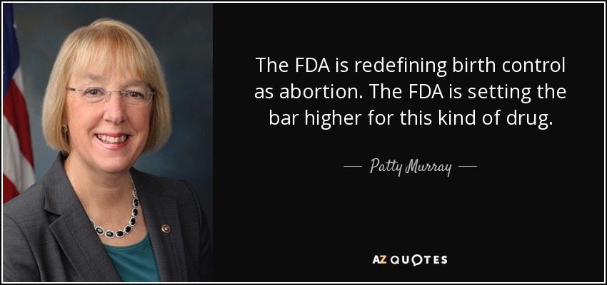 The FDA is redefining birth control as abortion. The FDA is setting the bar higher for this kind of drug. - Patty Murray