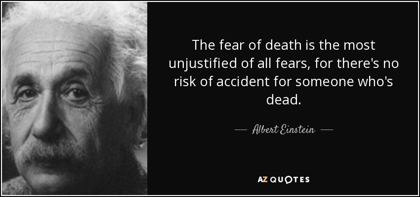 The fear of death is the most unjustified of all fears, for there's no risk of accident for someone who's dead. - Albert Einstein