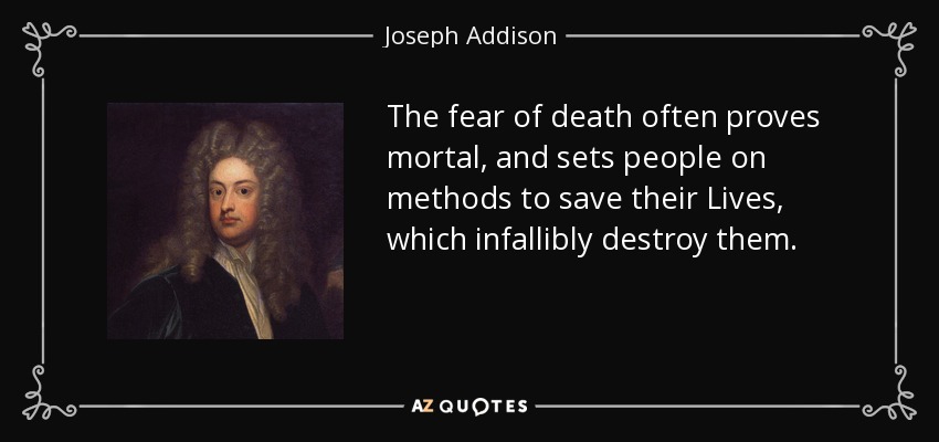 The fear of death often proves mortal, and sets people on methods to save their Lives, which infallibly destroy them. - Joseph Addison