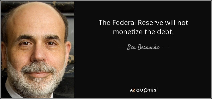 The Federal Reserve will not monetize the debt. - Ben Bernanke