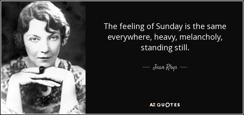 The feeling of Sunday is the same everywhere, heavy, melancholy, standing still. - Jean Rhys