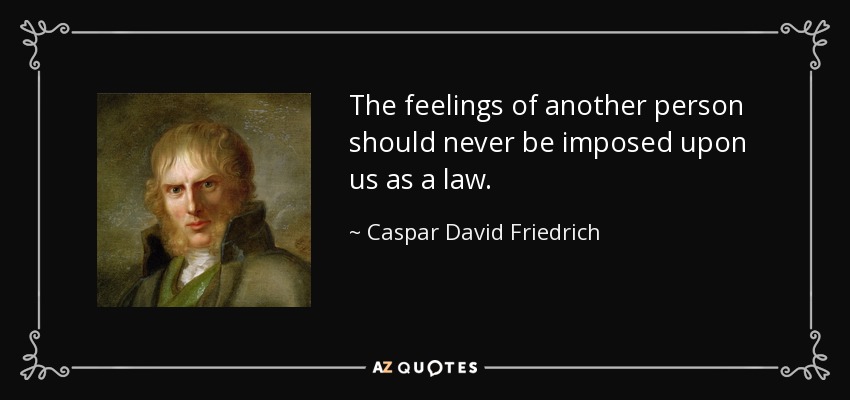 The feelings of another person should never be imposed upon us as a law. - Caspar David Friedrich