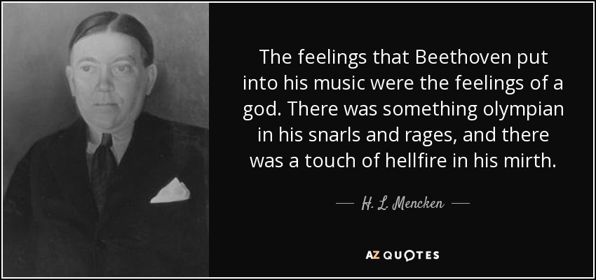 The feelings that Beethoven put into his music were the feelings of a god. There was something olympian in his snarls and rages, and there was a touch of hellfire in his mirth. - H. L. Mencken