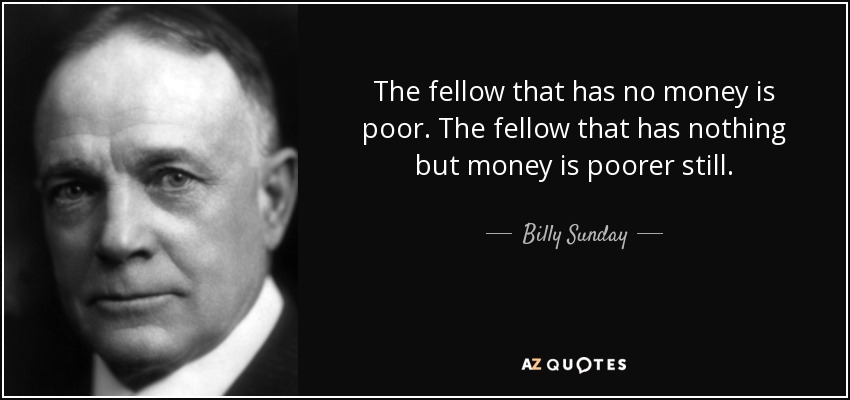 The fellow that has no money is poor. The fellow that has nothing but money is poorer still. - Billy Sunday