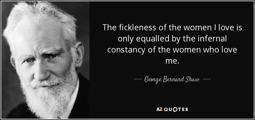 The fickleness of the women I love is only equalled by the infernal constancy of the women who love me. - George Bernard Shaw