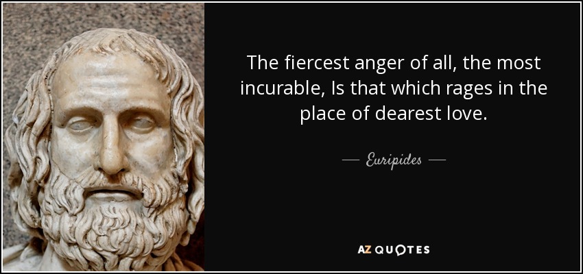 The fiercest anger of all, the most incurable, Is that which rages in the place of dearest love. - Euripides