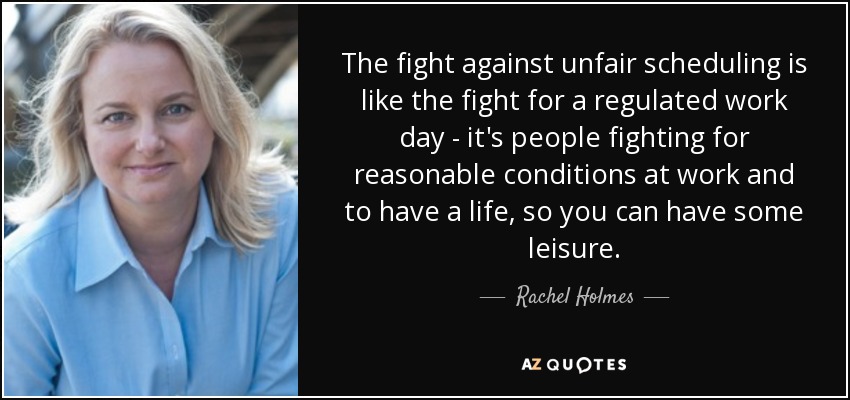 The fight against unfair scheduling is like the fight for a regulated work day - it's people fighting for reasonable conditions at work and to have a life, so you can have some leisure. - Rachel Holmes