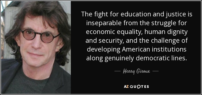 The fight for education and justice is inseparable from the struggle for economic equality, human dignity and security, and the challenge of developing American institutions along genuinely democratic lines. - Henry Giroux