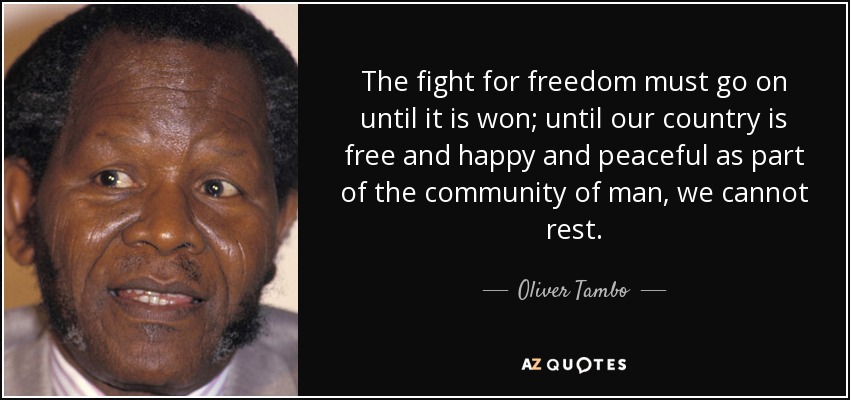 The fight for freedom must go on until it is won; until our country is free and happy and peaceful as part of the community of man, we cannot rest. - Oliver Tambo