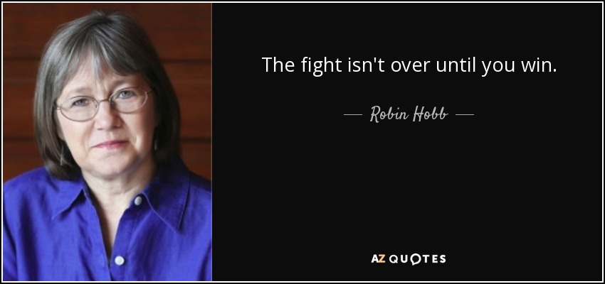 The fight isn't over until you win. - Robin Hobb