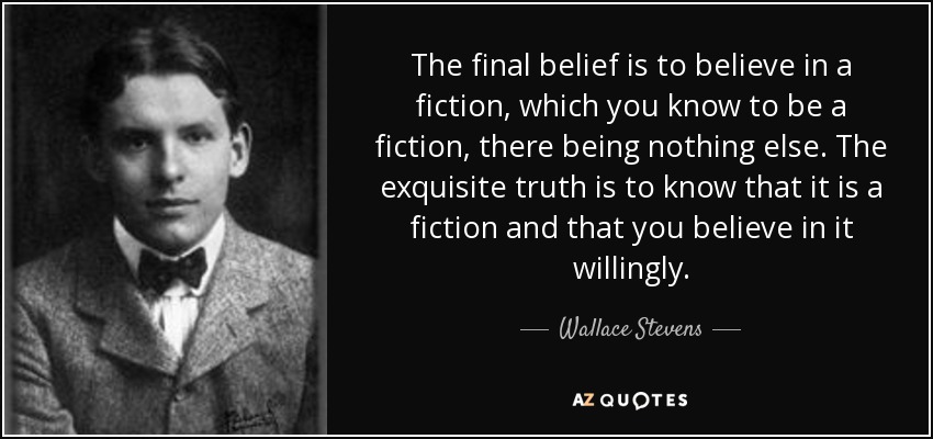 The final belief is to believe in a fiction, which you know to be a fiction, there being nothing else. The exquisite truth is to know that it is a fiction and that you believe in it willingly. - Wallace Stevens