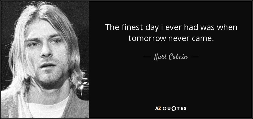 The finest day i ever had was when tomorrow never came. - Kurt Cobain