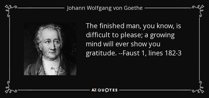 The finished man, you know, is difficult to please; a growing mind will ever show you gratitude. --Faust 1, lines 182-3 - Johann Wolfgang von Goethe