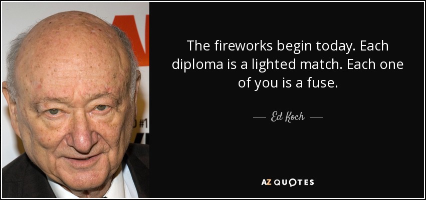 The fireworks begin today. Each diploma is a lighted match. Each one of you is a fuse. - Ed Koch