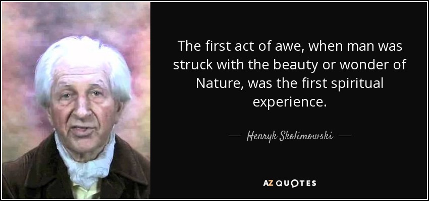 The first act of awe, when man was struck with the beauty or wonder of Nature, was the first spiritual experience. - Henryk Skolimowski