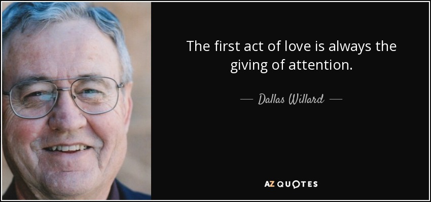 The first act of love is always the giving of attention. - Dallas Willard