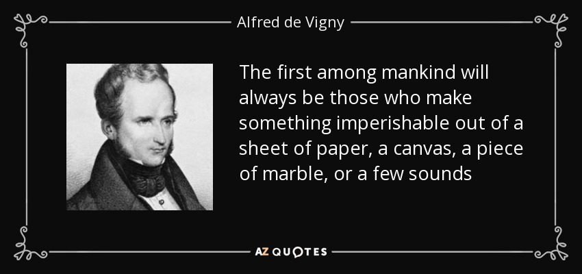 The first among mankind will always be those who make something imperishable out of a sheet of paper, a canvas, a piece of marble, or a few sounds - Alfred de Vigny