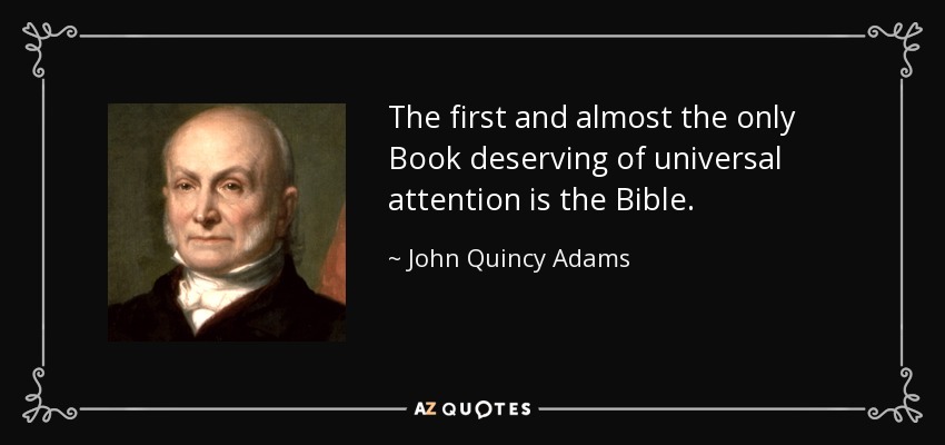The first and almost the only Book deserving of universal attention is the Bible. - John Quincy Adams