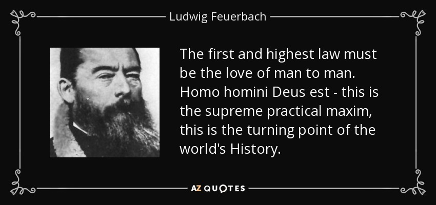 The first and highest law must be the love of man to man. Homo homini Deus est - this is the supreme practical maxim, this is the turning point of the world's History. - Ludwig Feuerbach