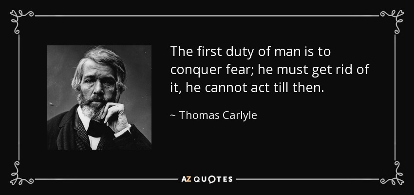 The first duty of man is to conquer fear; he must get rid of it, he cannot act till then. - Thomas Carlyle