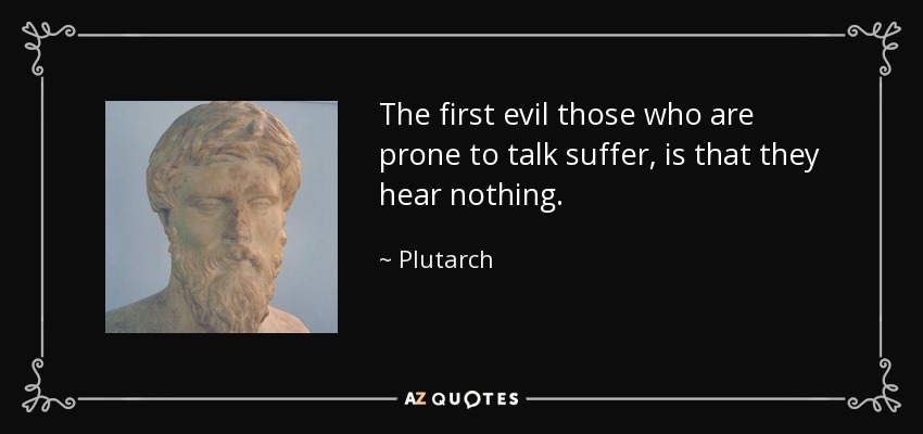 The first evil those who are prone to talk suffer, is that they hear nothing. - Plutarch