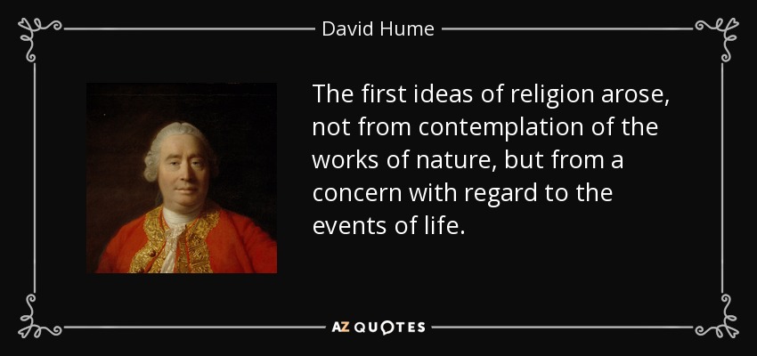 The first ideas of religion arose, not from contemplation of the works of nature, but from a concern with regard to the events of life. - David Hume