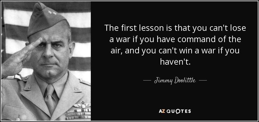 The first lesson is that you can't lose a war if you have command of the air, and you can't win a war if you haven't. - Jimmy Doolittle