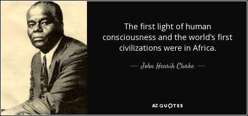 The first light of human consciousness and the world's first civilizations were in Africa. - John Henrik Clarke