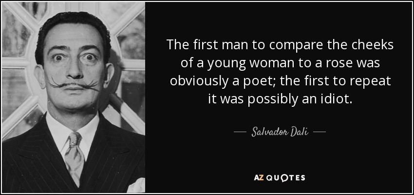 The first man to compare the cheeks of a young woman to a rose was obviously a poet; the first to repeat it was possibly an idiot. - Salvador Dali