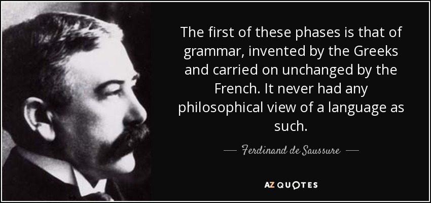The first of these phases is that of grammar, invented by the Greeks and carried on unchanged by the French. It never had any philosophical view of a language as such. - Ferdinand de Saussure