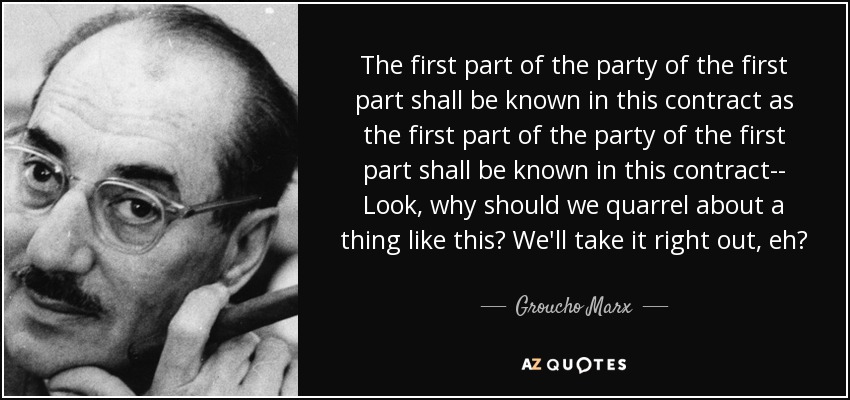 The first part of the party of the first part shall be known in this contract as the first part of the party of the first part shall be known in this contract-- Look, why should we quarrel about a thing like this? We'll take it right out, eh? - Groucho Marx