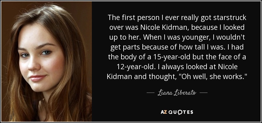 The first person I ever really got starstruck over was Nicole Kidman, because I looked up to her. When I was younger, I wouldn't get parts because of how tall I was. I had the body of a 15-year-old but the face of a 12-year-old. I always looked at Nicole Kidman and thought, 