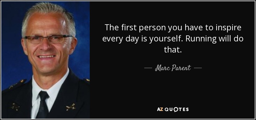 The first person you have to inspire every day is yourself. Running will do that. - Marc Parent
